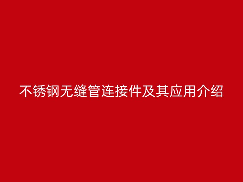 不锈钢无缝管连接件及其应用介绍