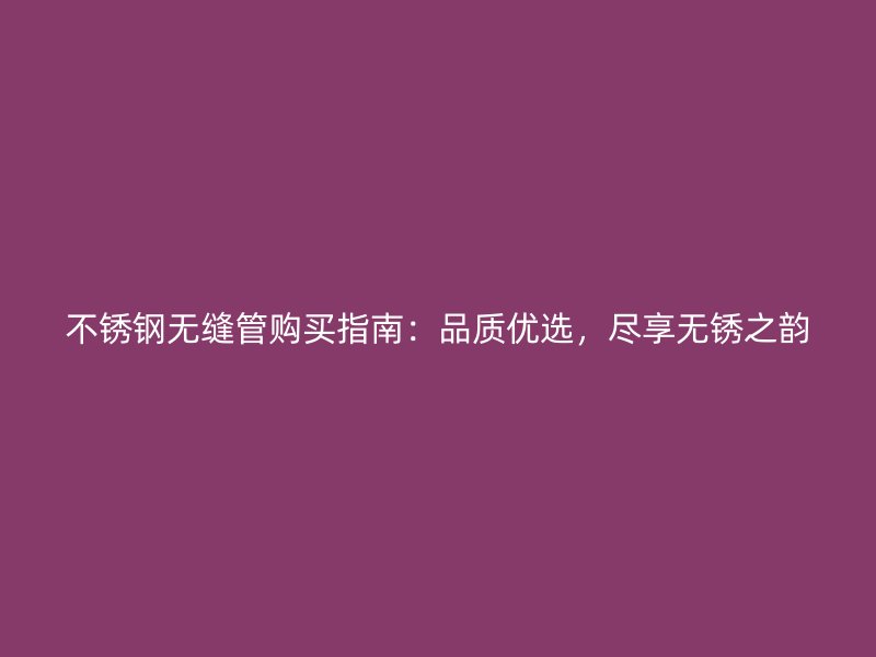 不锈钢无缝管购买指南：品质优选，尽享无锈之韵
