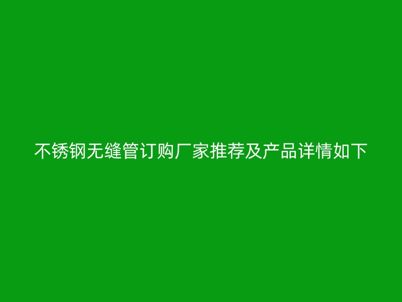 不锈钢无缝管订购厂家推荐及产品详情如下