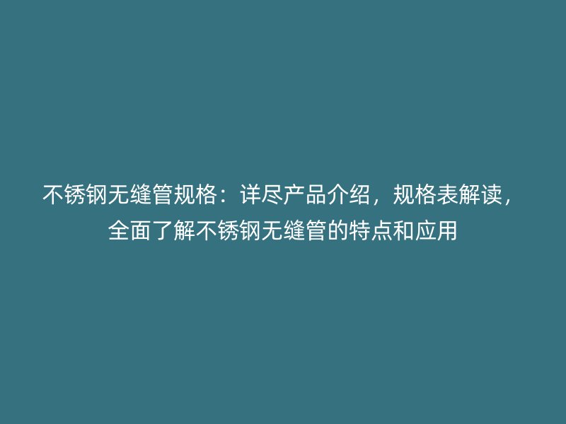 不锈钢无缝管规格：详尽产品介绍，规格表解读，全面了解不锈钢无缝管的特点和应用