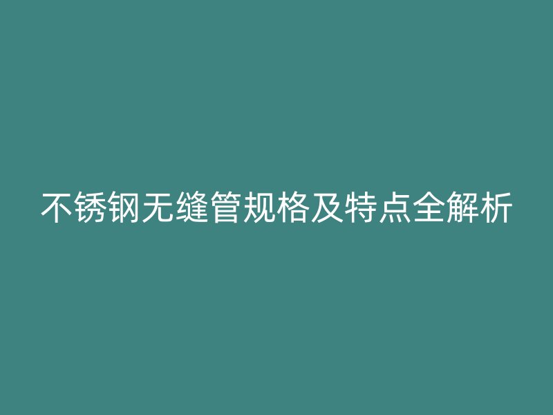 不锈钢无缝管规格及特点全解析