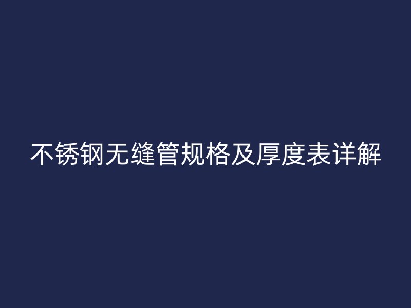 不锈钢无缝管规格及厚度表详解