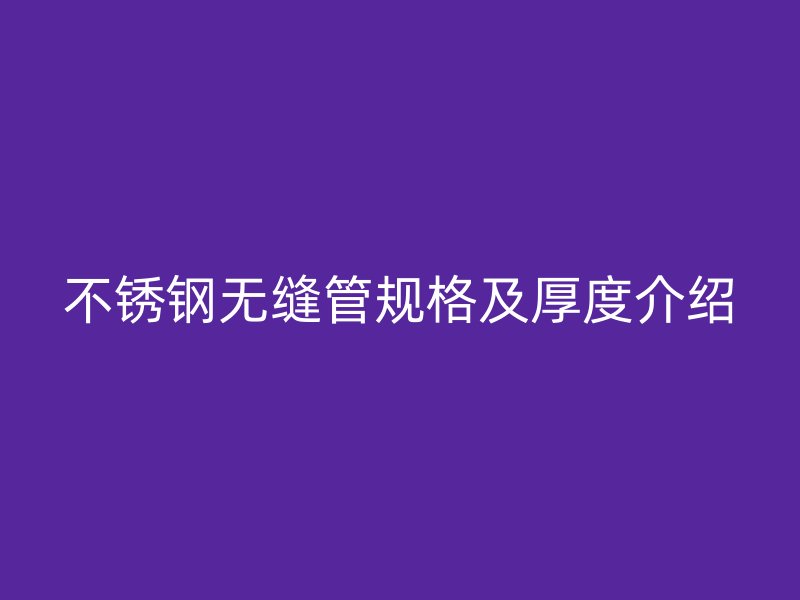 不锈钢无缝管规格及厚度介绍