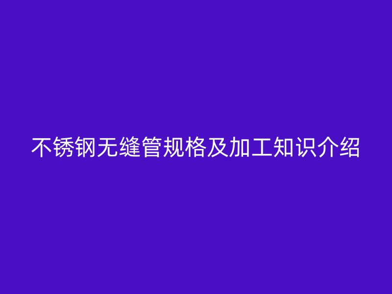 不锈钢无缝管规格及加工知识介绍