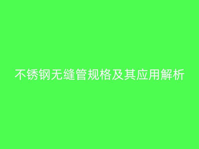 不锈钢无缝管规格及其应用解析