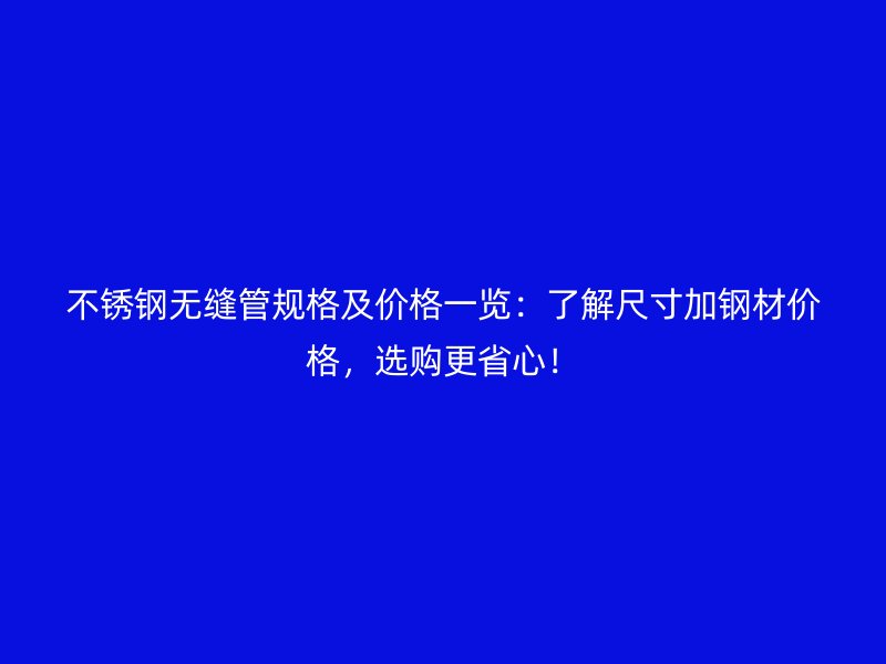 不锈钢无缝管规格及价格一览：了解尺寸加钢材价格，选购更省心！