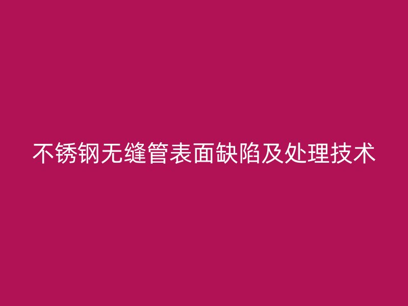 不锈钢无缝管表面缺陷及处理技术