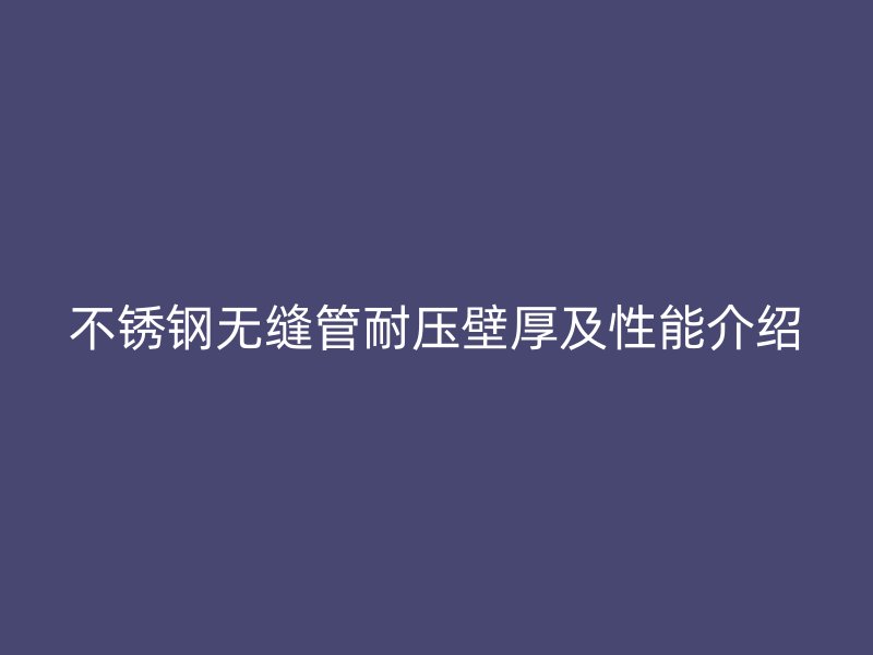 不锈钢无缝管耐压壁厚及性能介绍