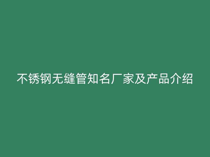不锈钢无缝管知名厂家及产品介绍