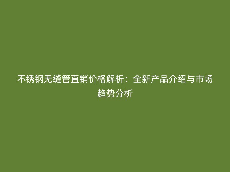 不锈钢无缝管直销价格解析：全新产品介绍与市场趋势分析