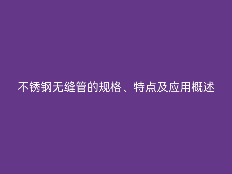 不锈钢无缝管的规格、特点及应用概述