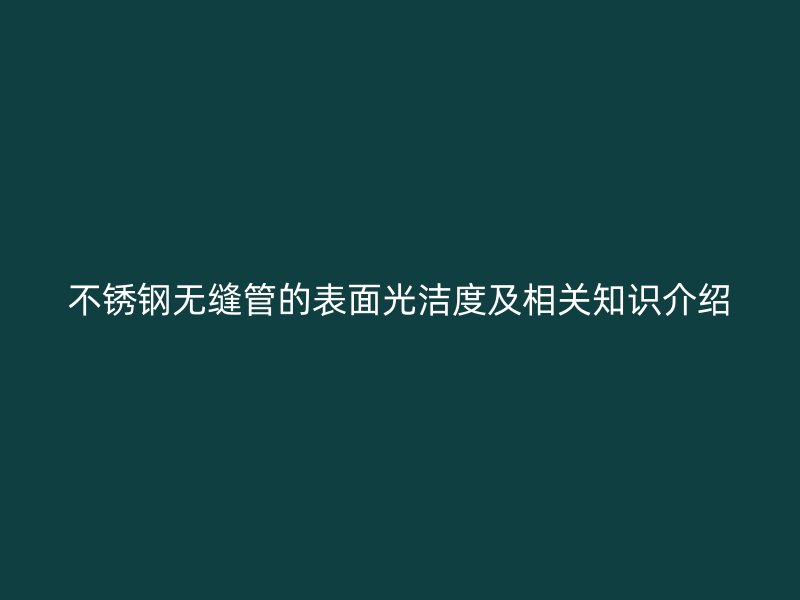 不锈钢无缝管的表面光洁度及相关知识介绍