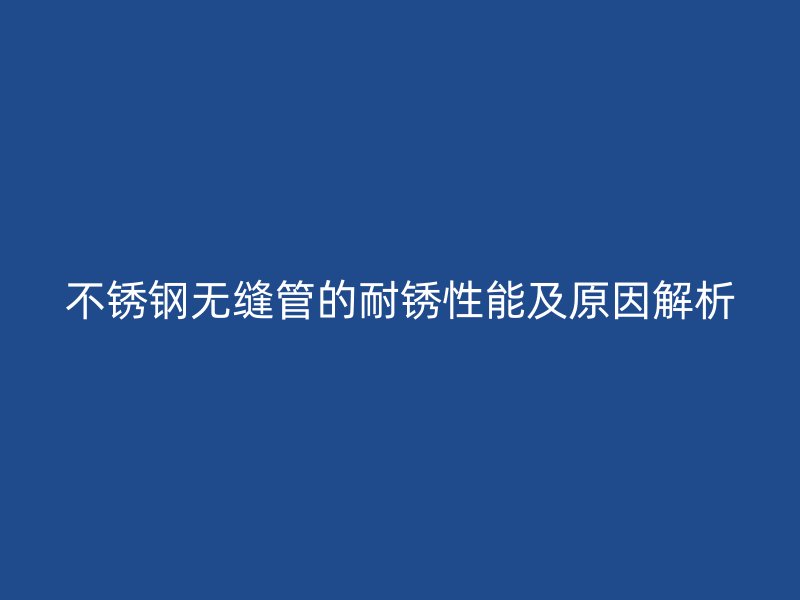 不锈钢无缝管的耐锈性能及原因解析