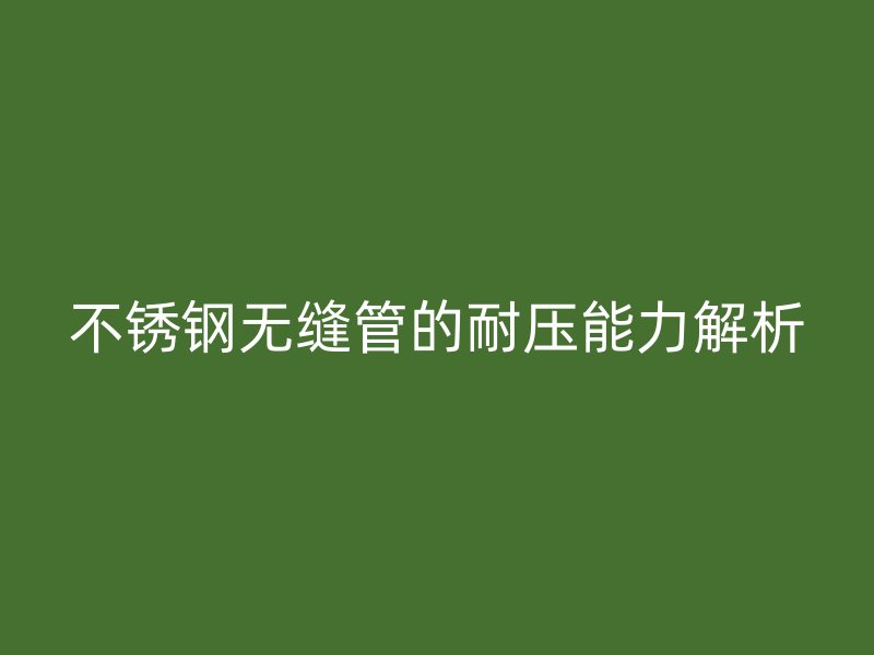 不锈钢无缝管的耐压能力解析