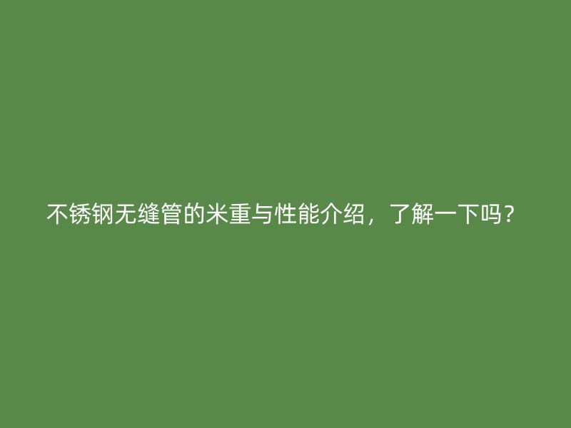 不锈钢无缝管的米重与性能介绍，了解一下吗？