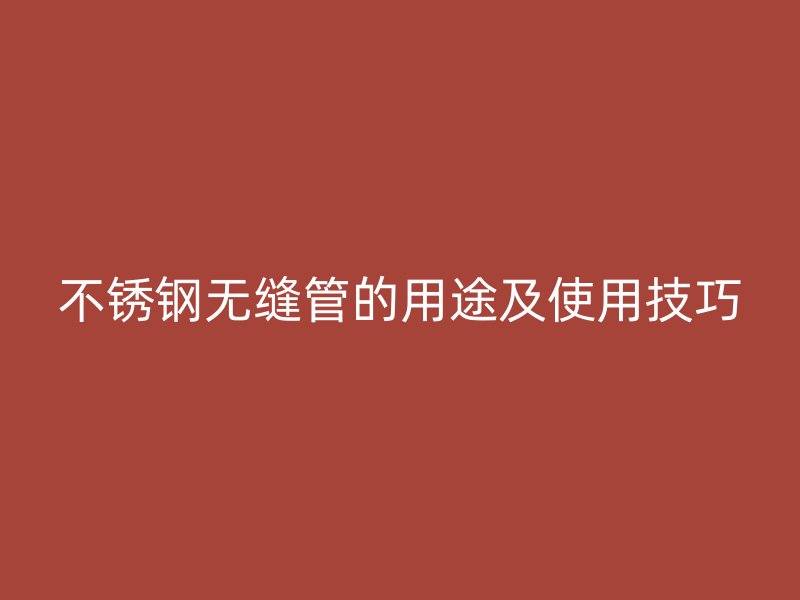 不锈钢无缝管的用途及使用技巧