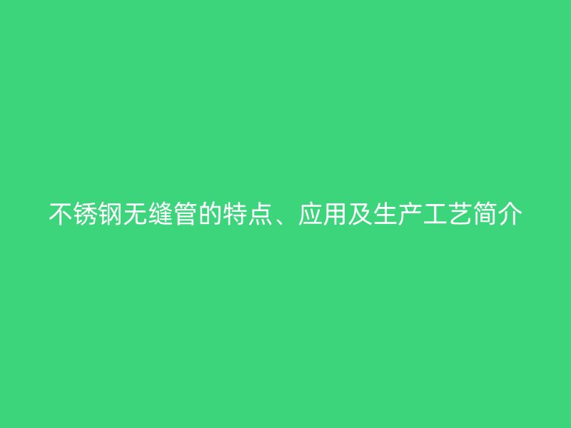 不锈钢无缝管的特点、应用及生产工艺简介