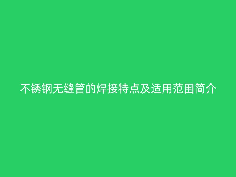 不锈钢无缝管的焊接特点及适用范围简介