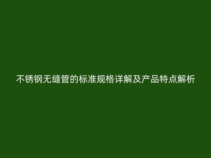 不锈钢无缝管的标准规格详解及产品特点解析