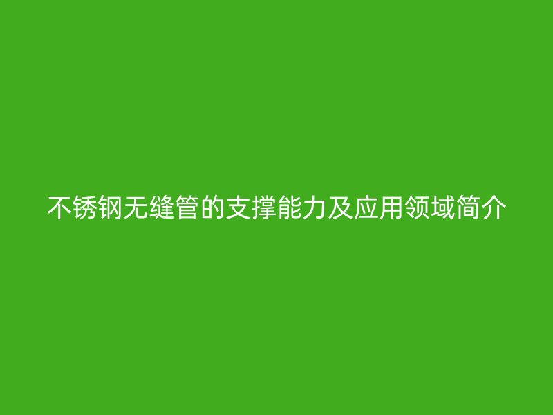 不锈钢无缝管的支撑能力及应用领域简介