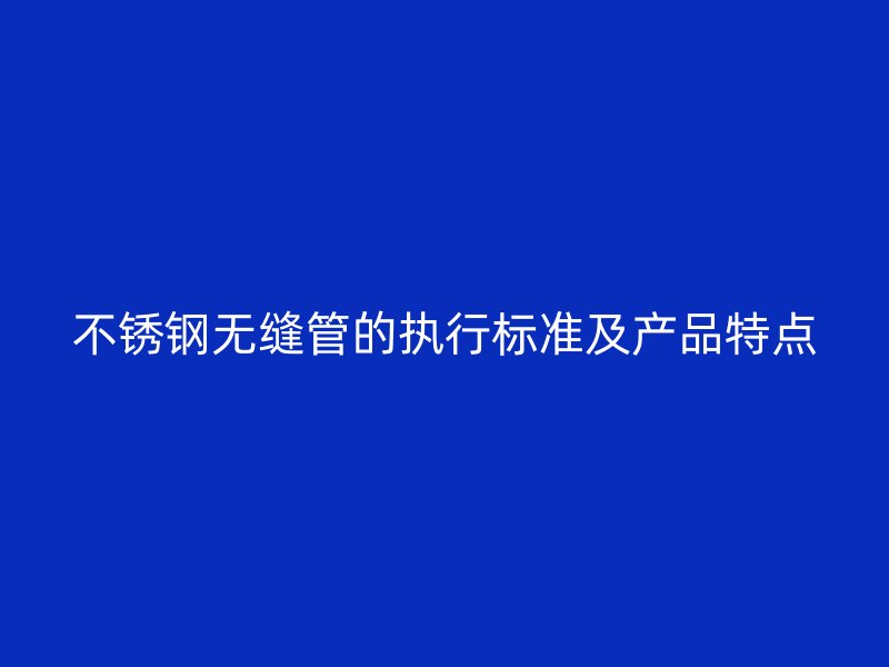 不锈钢无缝管的执行标准及产品特点