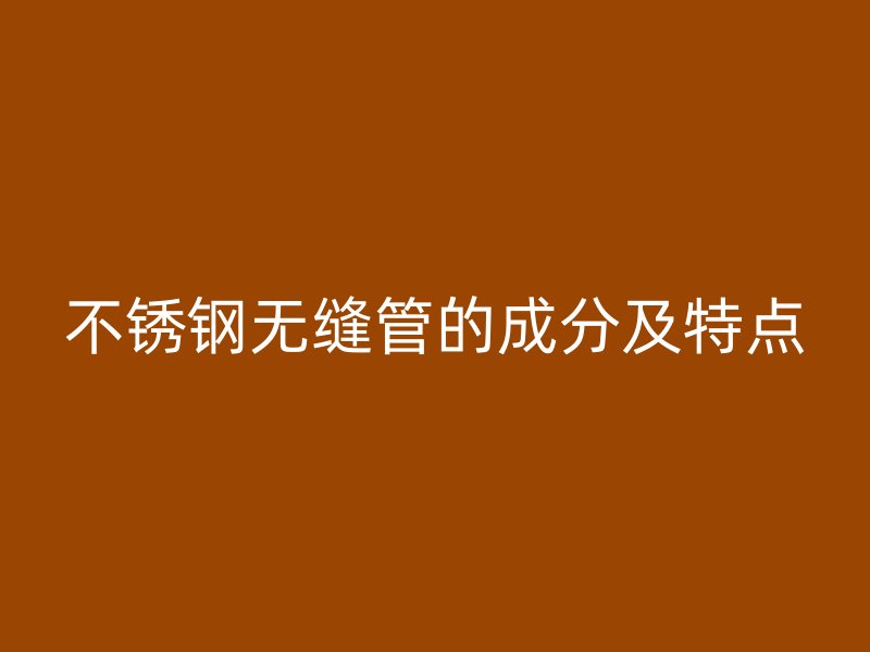 不锈钢无缝管的成分及特点