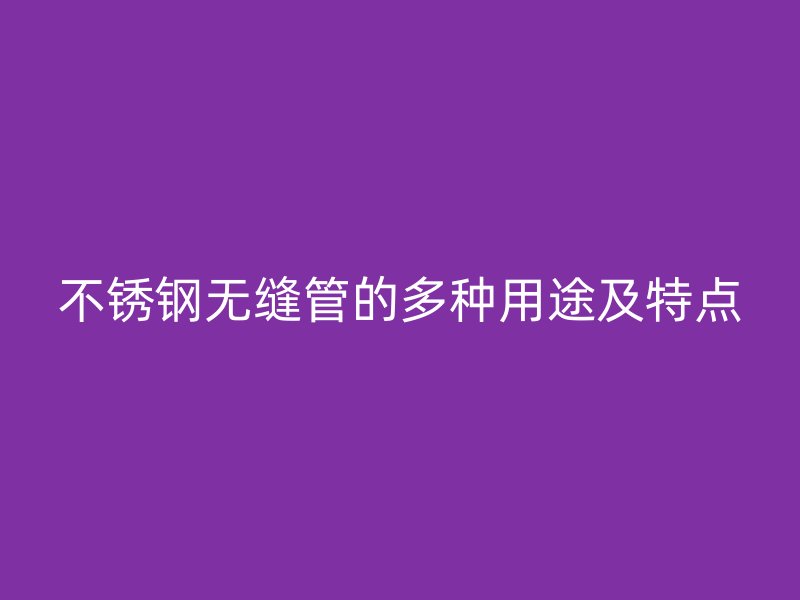 不锈钢无缝管的多种用途及特点