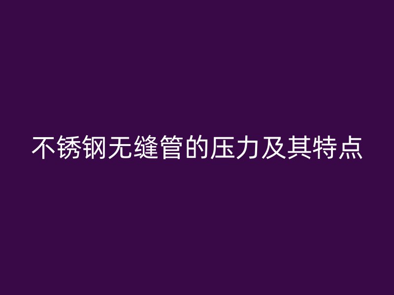 不锈钢无缝管的压力及其特点