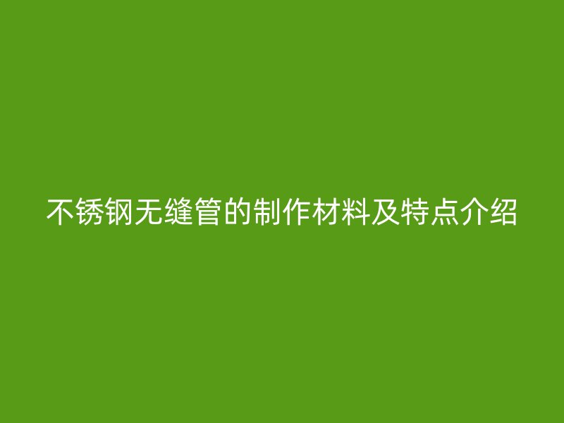 不锈钢无缝管的制作材料及特点介绍