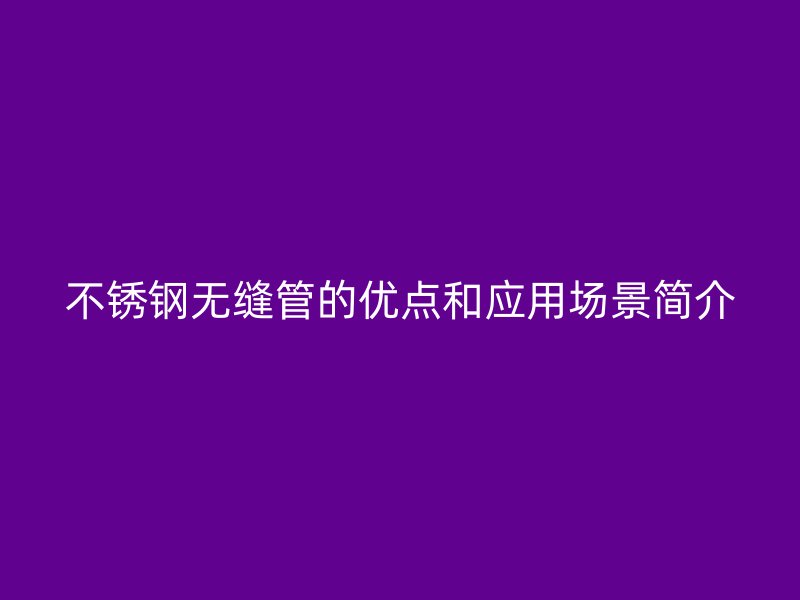 不锈钢无缝管的优点和应用场景简介