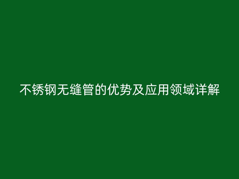 不锈钢无缝管的优势及应用领域详解