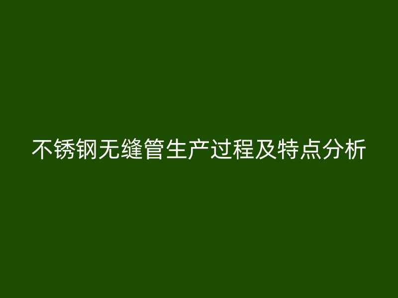 不锈钢无缝管生产过程及特点分析