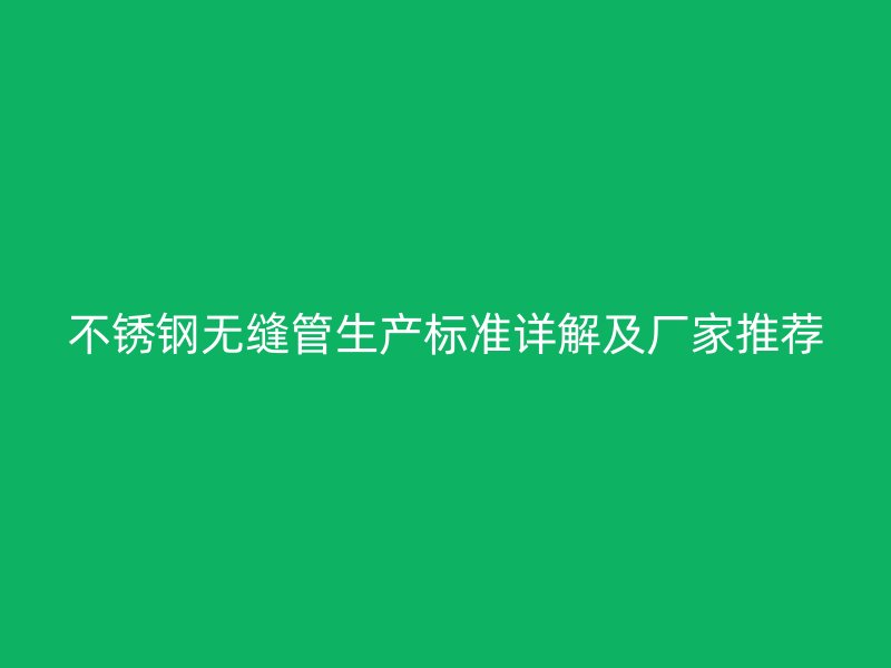 不锈钢无缝管生产标准详解及厂家推荐