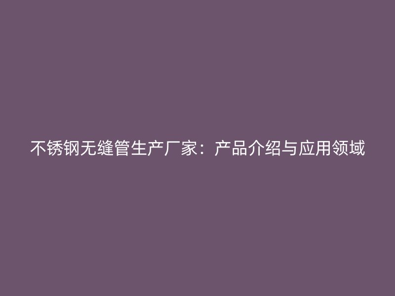 不锈钢无缝管生产厂家：产品介绍与应用领域
