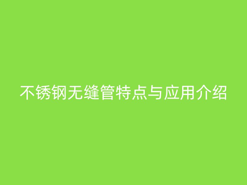 不锈钢无缝管特点与应用介绍