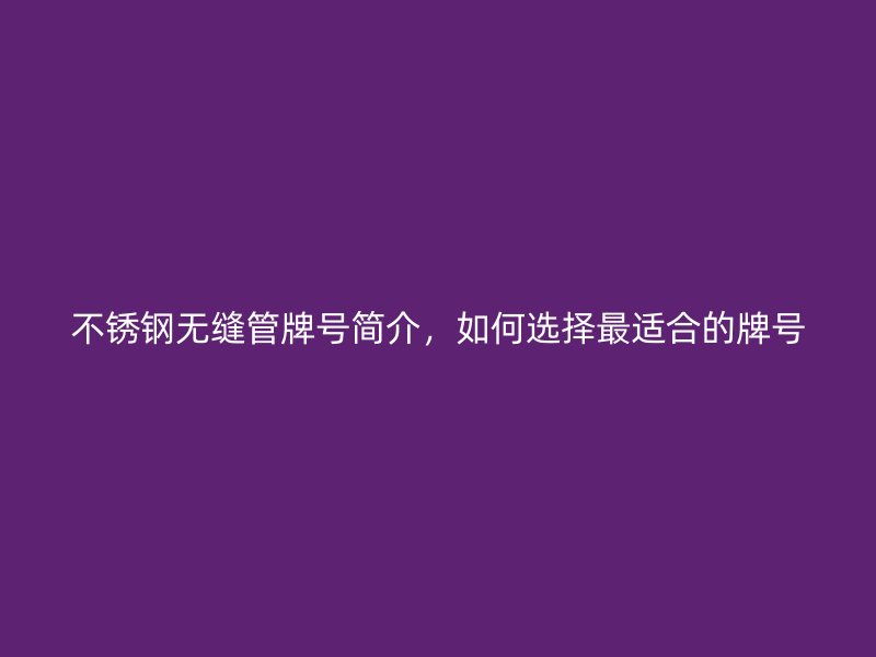 不锈钢无缝管牌号简介，如何选择最适合的牌号