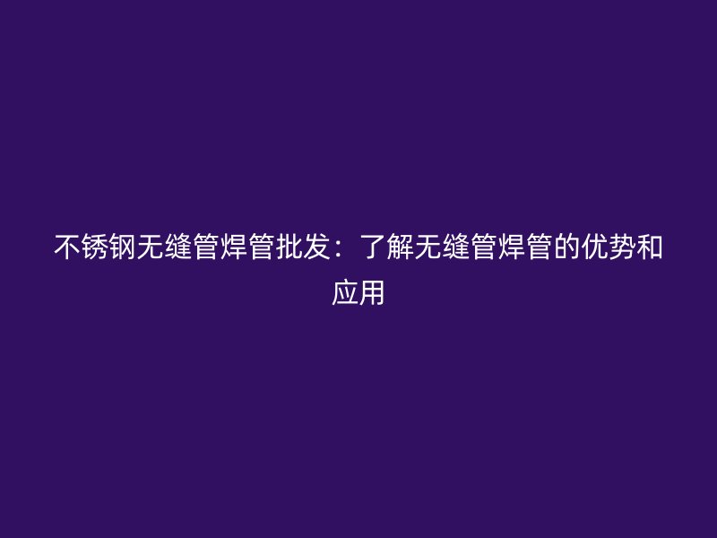 不锈钢无缝管焊管批发：了解无缝管焊管的优势和应用