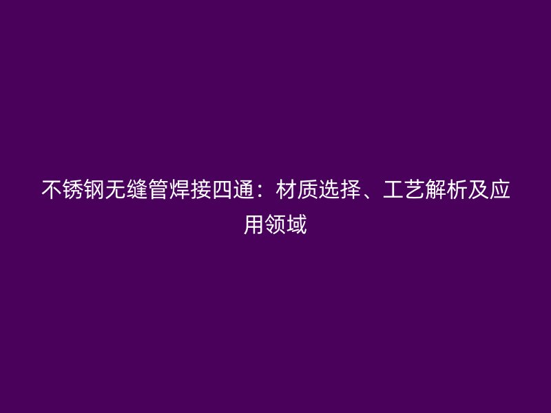 不锈钢无缝管焊接四通：材质选择、工艺解析及应用领域