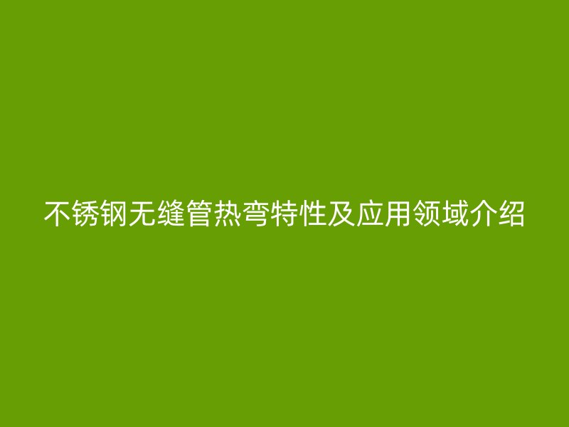 不锈钢无缝管热弯特性及应用领域介绍