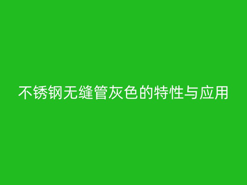 不锈钢无缝管灰色的特性与应用