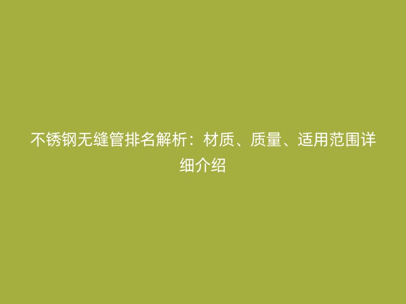 不锈钢无缝管排名解析：材质、质量、适用范围详细介绍