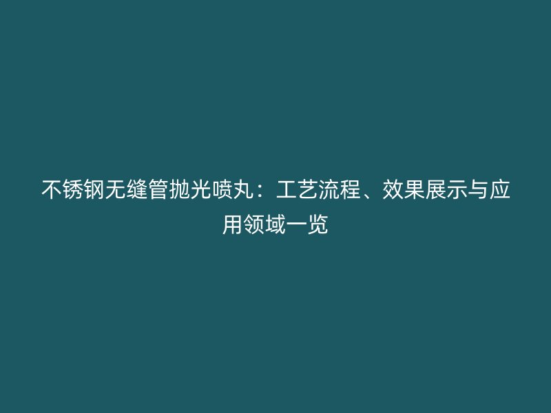 不锈钢无缝管抛光喷丸：工艺流程、效果展示与应用领域一览