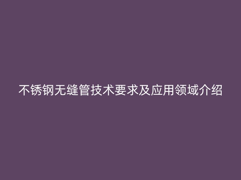 不锈钢无缝管技术要求及应用领域介绍