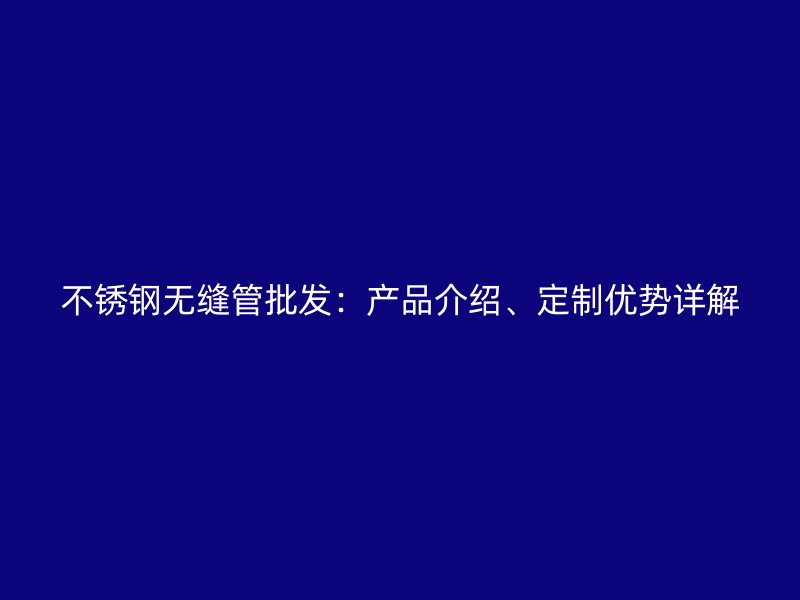 不锈钢无缝管批发：产品介绍、定制优势详解