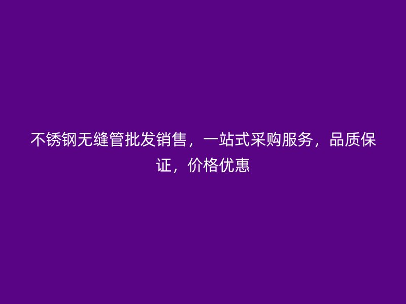 不锈钢无缝管批发销售，一站式采购服务，品质保证，价格优惠