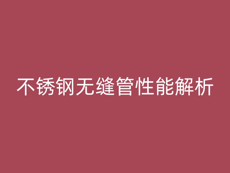 不锈钢无缝管性能解析