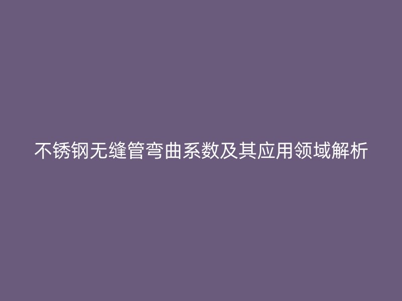 不锈钢无缝管弯曲系数及其应用领域解析