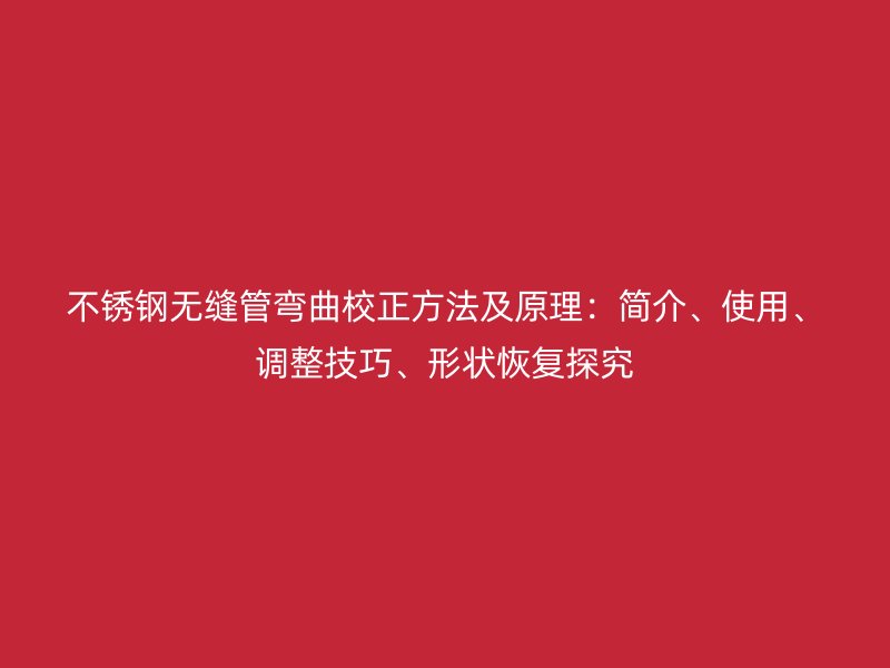 不锈钢无缝管弯曲校正方法及原理：简介、使用、调整技巧、形状恢复探究