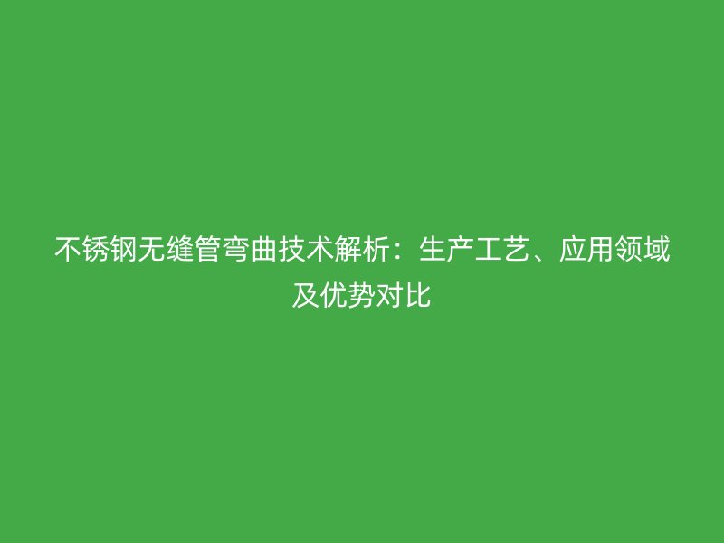 不锈钢无缝管弯曲技术解析：生产工艺、应用领域及优势对比
