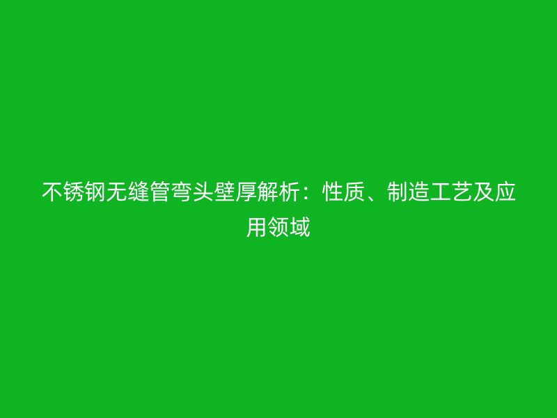 不锈钢无缝管弯头壁厚解析：性质、制造工艺及应用领域